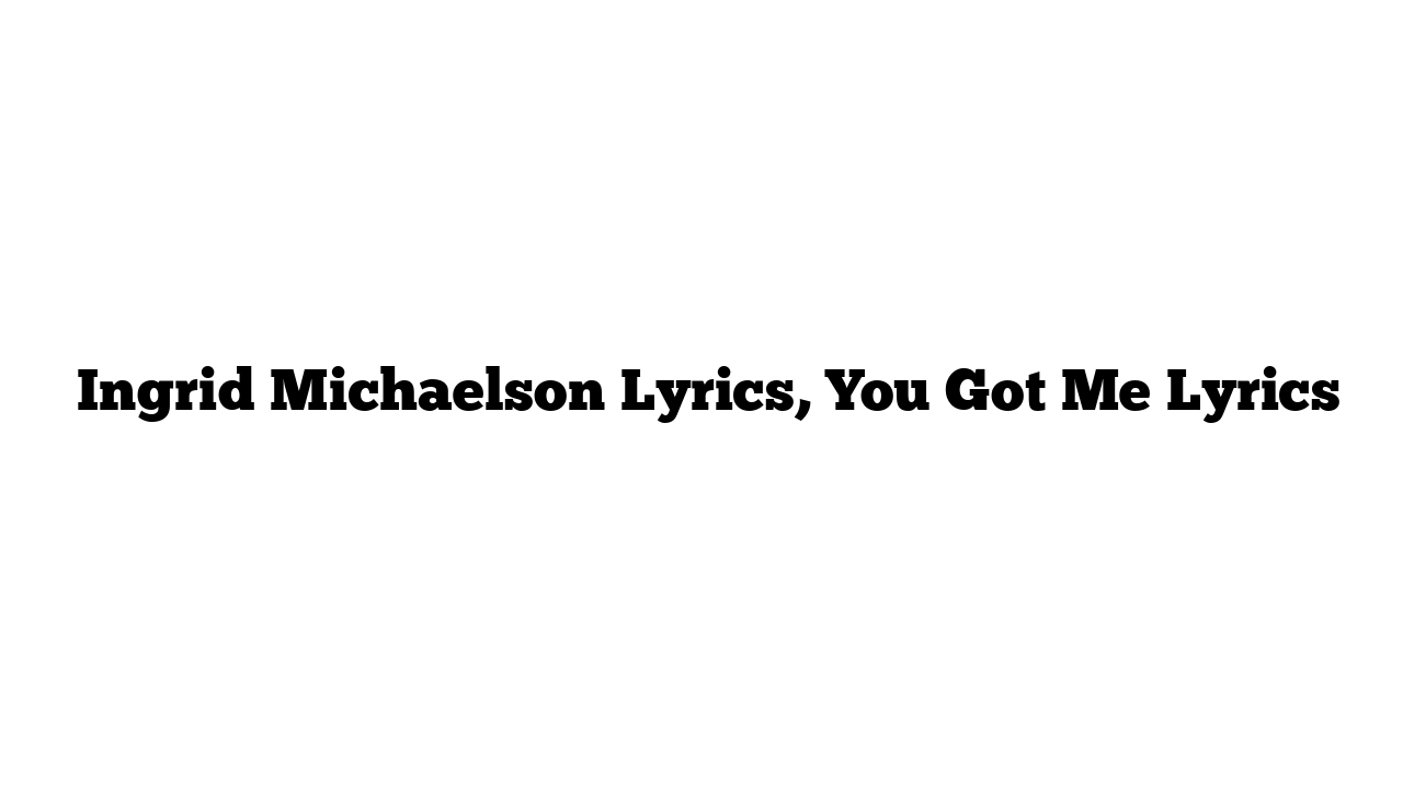  Ingrid Michaelson Lyrics, You Got Me Lyrics